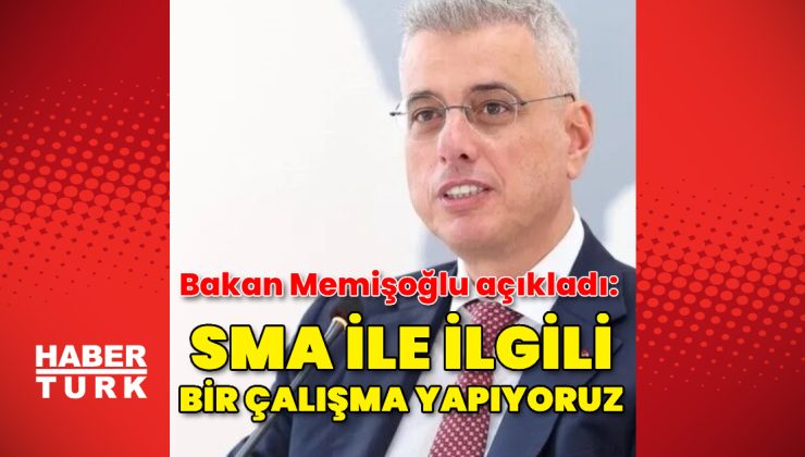 Bakan Memişoğlu açıkladı: SMA ile ilgili bir çalışma yapıyoruz