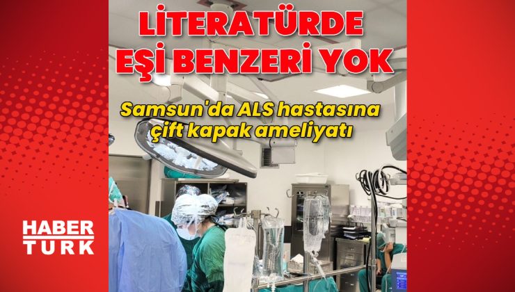 Samsun’da ALS hastasına çift kapak ameliyatı: Literatürde benzeri bulunmadı